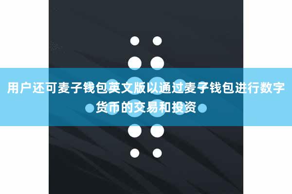 用户还可麦子钱包英文版以通过麦子钱包进行数字货币的交易和投资