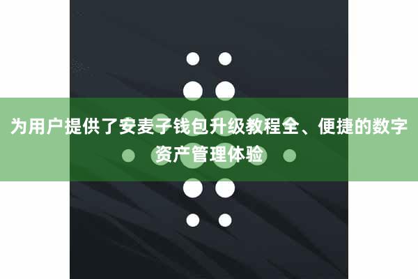 为用户提供了安麦子钱包升级教程全、便捷的数字资产管理体验