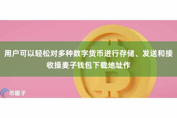 用户可以轻松对多种数字货币进行存储、发送和接收操麦子钱包下载地址作