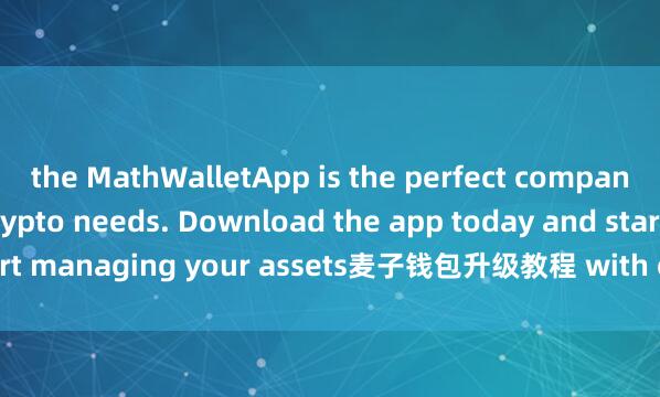 the MathWalletApp is the perfect companion for all your crypto needs. Download the app today and start managing your assets麦子钱包升级教程 with ease and convenience.